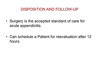 DISPOSITION AND FOLLOW-UP
• Surgery is the accepted standard of care for
acute appendicitis.
• Can schedule a Patient for reevaluation after 12
hours.
 