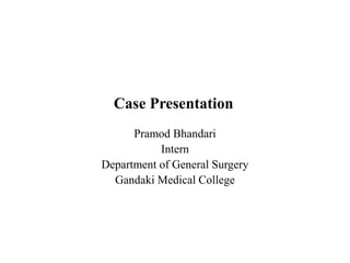 Case Presentation
Pramod Bhandari
Intern
Department of General Surgery
Gandaki Medical College
 