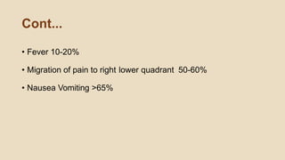 Cont...
• Fever 10-20%
• Migration of pain to right lower quadrant 50-60%
• Nausea Vomiting >65%
 