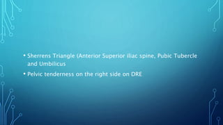 • Sherrens Triangle (Anterior Superior iliac spine, Pubic Tubercle
and Umbilicus
• Pelvic tenderness on the right side on DRE
 