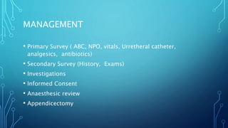 MANAGEMENT
• Primary Survey ( ABC, NPO, vitals, Urretheral catheter,
analgesics, antibiotics)
• Secondary Survey (History, Exams)
• Investigations
• Informed Consent
• Anaesthesic review
• Appendicectomy
 