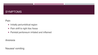SYMPTOMS
Pain
 Initially periumbilical region
 Pain shift to right iliac fossa
 Parietal peritoneum irritated and inflamed
Anorexia
Nausea/ vomiting
 
