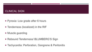 CLINICAL SIGN
 Pyrexia: Low grade after 6 hours
 Tenderness (localized) in the RIF
 Muscle guarding
 Rebound Tenderness/ BLUMBERG’S Sign
 Tachycardia: Perforation, Gangrene & Peritonitis
 