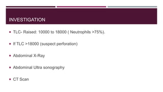 INVESTIGATION
 TLC- Raised: 10000 to 18000 ( Neutrophils >75%).
 If TLC >18000 (suspect perforation)
 Abdominal X-Ray
 Abdominal Ultra sonography
 CT Scan
 
