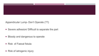 Appendicular Lump- Don’t Operate (??)
 Severe adhesion/ Difficult to separate the part
 Bloody and dangerous to operate
 Risk of Faecal fistula
 Risk of iatrogenic injury
 