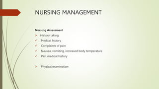 NURSING MANAGEMENT
Nursing Assessment
 History taking
 Medical history
 Complaints of pain
 Nausea, vomiting, increased body temperature
 Past medical history
 Physical examination
 