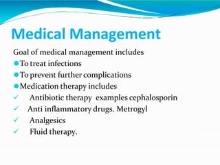 Medical Management
Goal of medical management includes
⚫To treat infections
⚫To prevent further complications
⚫Medication therapy includes
 Antibiotic therapy examples cephalosporin
 Anti inflammatory drugs. Metrogyl
 Analgesics
 Fluid therapy.
 