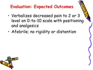 Evaluation: Expected Outcomes
• Verbalizes decreased pain to 2 or 3
level on 0-to-10 scale with positioning
and analgesics
• Afebrile; no rigidity or distention
 