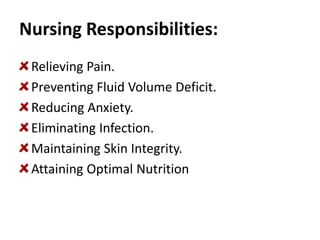 Nursing Responsibilities:
Relieving Pain.
Preventing Fluid Volume Deficit.
Reducing Anxiety.
Eliminating Infection.
Maintaining Skin Integrity.
Attaining Optimal Nutrition
 