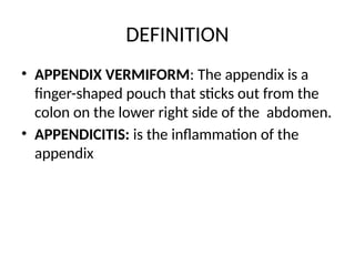 DEFINITION
• APPENDIX VERMIFORM: The appendix is a
finger-shaped pouch that sticks out from the
colon on the lower right side of the abdomen.
• APPENDICITIS: is the inflammation of the
appendix
 