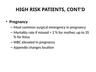 HIGH RISK PATIENTS, CONT'D
• Pregnancy
– Most common surgical emergency in pregnancy
– Mortality rate if missed = 2 % for mother, up to 35
% for fetus
– WBC elevated in pregnancy
– Appendix changes location
 