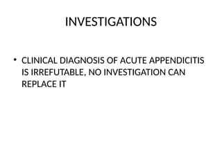 INVESTIGATIONS
• CLINICAL DIAGNOSIS OF ACUTE APPENDICITIS
IS IRREFUTABLE, NO INVESTIGATION CAN
REPLACE IT
 