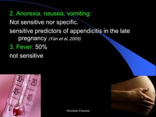 2. Anorexia, nausea, vomiting: 
Not sensitive nor specific. 
sensitive predictors of appendicitis in the late pregnancy (Yan et al, 2009) 
3. Fever: 50% 
not sensitive 
Aboubakr Elnashar  