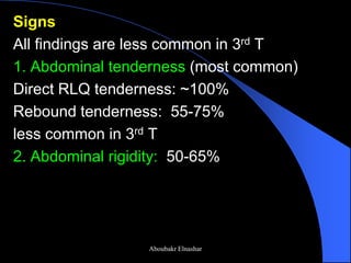 Signs 
All findings are less common in 3rd T 
1. Abdominal tenderness (most common) 
Direct RLQ tenderness: ~100% 
Rebound tenderness: 55-75% 
less common in 3rd T 
2. Abdominal rigidity: 50-65% 
Aboubakr Elnashar  