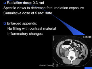 Radiation dose: 0.3 rad 
Specific views to decrease fetal radiation exposure 
Cumulative dose of 5 rad: safe 
Enlarged appendix 
No filling with contrast material 
Inflammatory changes 
Aboubakr Elnashar  