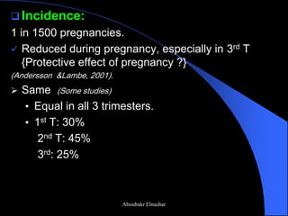 Incidence: 
1 in 1500 pregnancies. 
Reduced during pregnancy, especially in 3rd T {Protective effect of pregnancy ?} 
(Andersson &Lambe, 2001). 
Same (Some studies) 
•Equal in all 3 trimesters. 
•1st T: 30% 
2nd T: 45% 
3rd: 25% 
Aboubakr Elnashar  