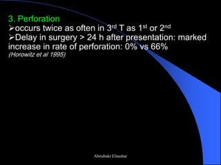 3. Perforation 
occurs twice as often in 3rd T as 1st or 2nd 
Delay in surgery > 24 h after presentation: marked increase in rate of perforation: 0% vs 66% (Horowitz et al 1995) 
Aboubakr Elnashar  