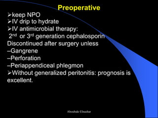 Preoperative 
keep NPO 
IV drip to hydrate 
IV antimicrobial therapy: 2nd or 3rd generation cephalosporin Discontinued after surgery unless –Gangrene –Perforation –Periappendiceal phlegmon 
Without generalized peritonitis: prognosis is excellent. 
Aboubakr Elnashar  