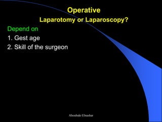Operative 
Laparotomy or Laparoscopy? 
Depend on 
1. Gest age 
2. Skill of the surgeon 
Aboubakr Elnashar  