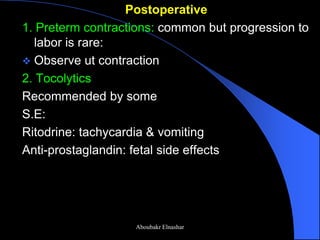 Postoperative 
1. Preterm contractions: common but progression to labor is rare: 
Observe ut contraction 
2. Tocolytics 
Recommended by some 
S.E: 
Ritodrine: tachycardia & vomiting 
Anti-prostaglandin: fetal side effects 
Aboubakr Elnashar  