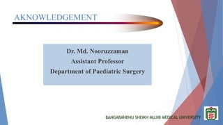 BANGABANDHU SHEIKH MUJIB MEDICAL UNIVERSITY
AKNOWLEDGEMENT
Dr. Md. Nooruzzaman
Assistant Professor
Department of Paediatric Surgery
 