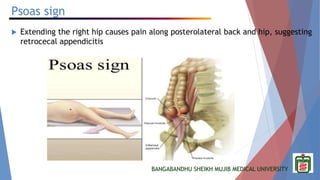 BANGABANDHU SHEIKH MUJIB MEDICAL UNIVERSITY
Psoas sign
 Extending the right hip causes pain along posterolateral back and hip, suggesting
retrocecal appendicitis
 