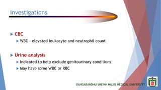 BANGABANDHU SHEIKH MUJIB MEDICAL UNIVERSITY
Investigations
 CBC
 WBC – elevated leukocyte and neutrophil count
 Urine analysis
 Indicated to help exclude genitourinary conditions
 May have some WBC or RBC
 