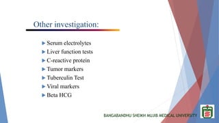 BANGABANDHU SHEIKH MUJIB MEDICAL UNIVERSITY
Other investigation:
 Serum electrolytes
 Liver function tests
 C-reactive protein
 Tumor markers
 Tuberculin Test
 Viral markers
 Beta HCG
 