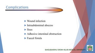 BANGABANDHU SHEIKH MUJIB MEDICAL UNIVERSITY
Complications
 Wound infection
 Intraabdominal abscess
 Ileus
 Adhesive intestinal obstruction
 Faecal fistula
 