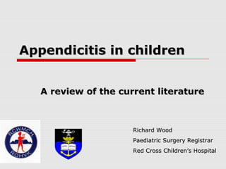 Appendicitis in childrenAppendicitis in children
A review of the current literatureA review of the current literature
Richard WoodRichard Wood
Paediatric Surgery RegistrarPaediatric Surgery Registrar
Red Cross Children’s HospitalRed Cross Children’s Hospital
 