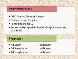 • IVFD Asering 20 tetes / menit
• Ondancentron 8 mg i.v
• Ranitidine 50 mg i.v
• Konsul dokter spesialis bedah  Appendectomy
cito 14.00
Penatalaksanaan :
• Ad Vitam : ad bonam
• Ad Sanationum : ad bonam
• Ad Fungtionum : ad bonam
Prognosis :
 