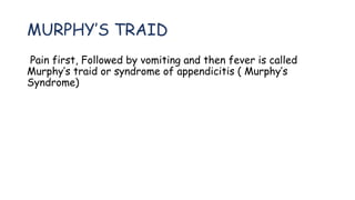 MURPHY’S TRAID
Pain first, Followed by vomiting and then fever is called
Murphy’s traid or syndrome of appendicitis ( Murphy’s
Syndrome)
 