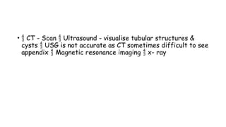 •  CT - Scan Ultrasound - visualise tubular structures &

cysts USG is not accurate as CT sometimes difficult to see

appendix Magnetic resonance imaging x- ray
 
 