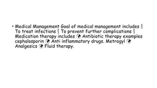 • Medical Management Goal of medical management includes 
To treat infections To prevent further complications
 
Medication therapy includes Antibiotic therapy examples

cephalosporin Anti inflammatory drugs. Metrogyl
 
Analgesics Fluid therapy.

 