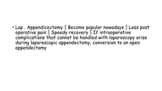 • Lap . Appendicectomy Become popular nowadays Less post
 
operative pain Speedy recovery If intraoperative
 
complications that cannot be handled with laparoscopy arise
during laparoscopic appendectomy, conversion to an open
appendectomy
 