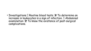 • Investigations Routine blood tests To determine an
 
increase in leukocytes is a sign of infection. Abdominal

examination To know the existence of post-surgical

complications.
 