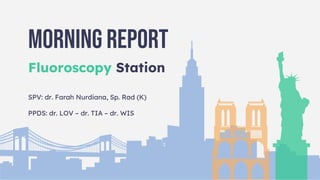 Morning Report
Fluoroscopy Station
SPV: dr. Farah Nurdiana, Sp. Rad (K)
PPDS: dr. LOV – dr. TIA – dr. WIS
 