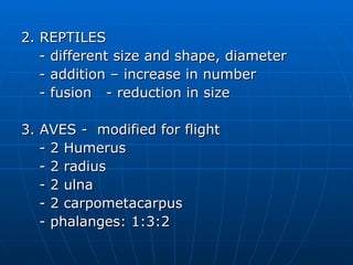 2. REPTILES   - different size and shape, diameter   - addition – increase in number   - fusion  - reduction in size 3. AVES -  modified for flight   - 2 Humerus   - 2 radius   - 2 ulna   - 2 carpometacarpus   - phalanges: 1:3:2 
