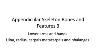 Appendicular Skeleton Bones and
Features 3
Lower arms and hands
Ulna, radius, carpals metacarpals and phalanges

 