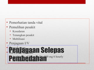 Penjagaan Selepas
Pembedahan
• Pemerhatian tanda vital
• Pemulihan pesakit
• Kesedaran
• Tenangkan pesakit
• Mobilisasi
• Penjagaan I/V
• Pemakanan
• Rawatan susulan
• Antibiotik – I/V ampicillin 500 mg 6 hourly
• Rawatan simptomatik
 