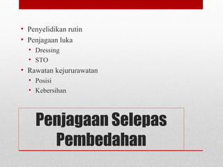 Penjagaan Selepas
Pembedahan
• Penyelidikan rutin
• Penjagaan luka
• Dressing
• STO
• Rawatan kejururawatan
• Posisi
• Kebersihan
 