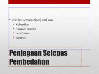 Penjagaan Selepas
Pembedahan
• Nasihat semasa discaj dari wad
• Kebersihan
• Rawatan susulan
• Pemakanan
• senaman
 