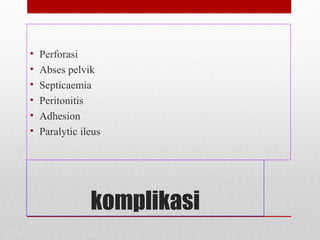 komplikasi
• Perforasi
• Abses pelvik
• Septicaemia
• Peritonitis
• Adhesion
• Paralytic ileus
 