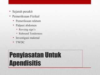 Penyiasatan Untuk
Apendisitis
• Sejarah pesakit
• Pemeriksaan Fizikal
• Pemeriksaan rektum
• Palpasi abdomen
• Rovsing sign’s
• Rebound Tenderness
• Investigasi makmal
• TWDC
 