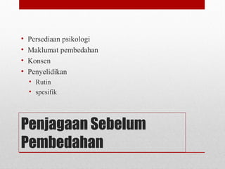 Penjagaan Sebelum
Pembedahan
• Persediaan psikologi
• Maklumat pembedahan
• Konsen
• Penyelidikan
• Rutin
• spesifik
 