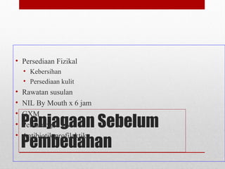 Penjagaan Sebelum
Pembedahan
• Persediaan Fizikal
• Kebersihan
• Persediaan kulit
• Rawatan susulan
• NIL By Mouth x 6 jam
• GXM
• Pemasangan I/V
• Antibiotik profilaktik
 