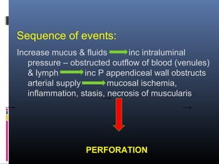 Sequence of events:
Increase mucus & fluids inc intraluminal
pressure – obstructed outflow of blood (venules)
& lymph inc P appendiceal wall obstructs
arterial supply mucosal ischemia,
inflammation, stasis, necrosis of muscularis
PERFORATION
 