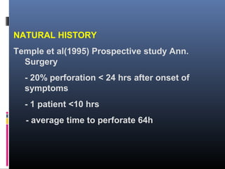 NATURAL HISTORY
Temple et al(1995) Prospective study Ann.
Surgery
- 20% perforation < 24 hrs after onset of
symptoms
- 1 patient <10 hrs
- average time to perforate 64h
 