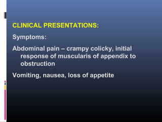CLINICAL PRESENTATIONS:
Symptoms:
Abdominal pain – crampy colicky, initial
response of muscularis of appendix to
obstruction
Vomiting, nausea, loss of appetite
 