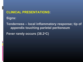 CLINICAL PRESENTATIONS:
Signs:
Tenderness – local inflammatory response; tip of
appendix touching parietal peritoneum
Fever rarely occurs (38.2o
C)
 